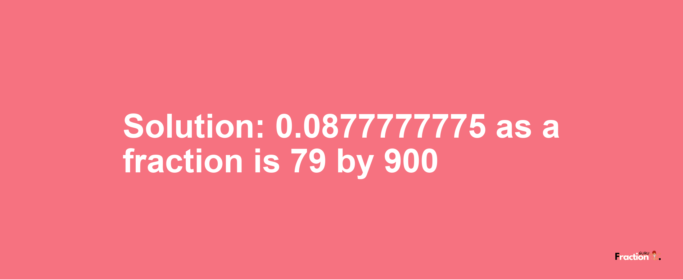 Solution:0.0877777775 as a fraction is 79/900